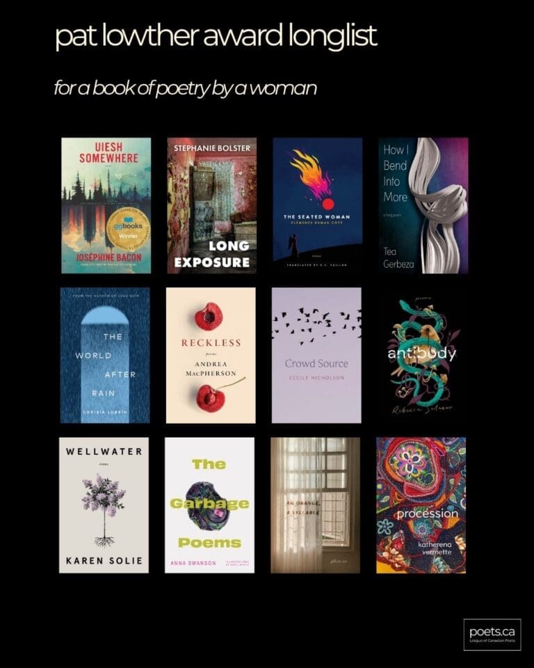 The Pat Lowther Award for a book of poetry by a woman. 12 books covers from top left: Uiesh / Somewhere by Joséphine Bacon, translated by Jessica Moore Talonbooks Long Exposure by Stephanie Bolster Palimpsest Press The Seated Woman by Clémence Dumas-Côté, translated by E.S. Taillon House of Anansi How I Bend Into More by Tea Gerbeza Palimpsest Press The World After Rain: Anne's Poem by Canisia Lubrin McClelland & Stewart Reckless by Andrea MacPherson Book*hug Press Crowd Source by Cecily Nicholson Talonbooks antibody by Rebecca Salazar McClelland & Stewart Wellwater by Karen Solie House of Anansi The Garbage Poems by Anna Swanson, illustrations by April White Brick Books An Orange, A Syllable by Gillian Sze ECW Press procession by katherena vermette House of Anansi